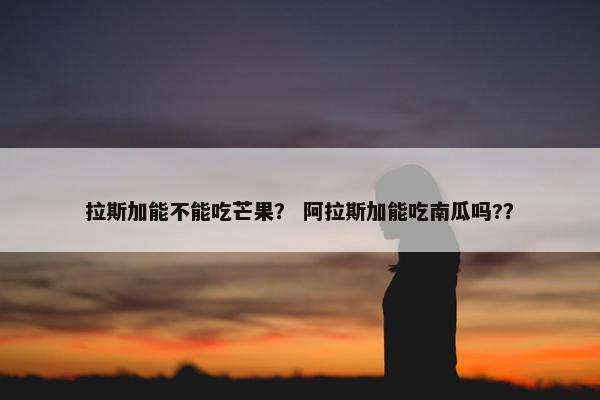 拉斯加能不能吃芒果？ 阿拉斯加能吃南瓜吗?？