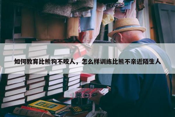 如何教育比熊狗不咬人，怎么样训练比熊不亲近陌生人