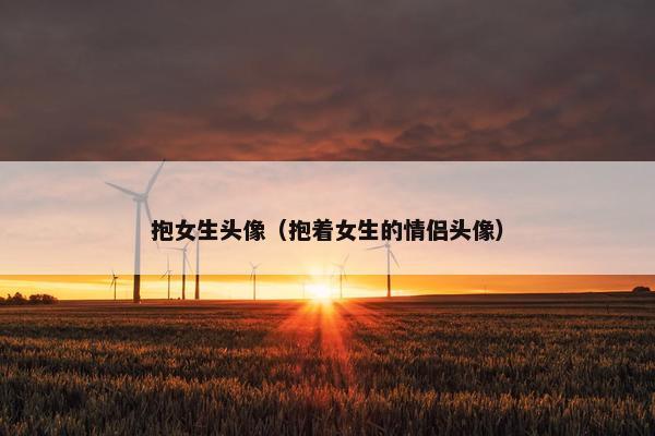 抱女生头像(抱着女生的情侣头像) 抱女生头像(抱着女生的情侣头像)