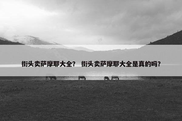 街头卖萨摩耶大全？ 街头卖萨摩耶大全是真的吗？