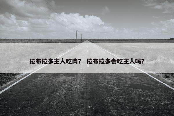 拉布拉多主人吃肉？ 拉布拉多会吃主人吗？