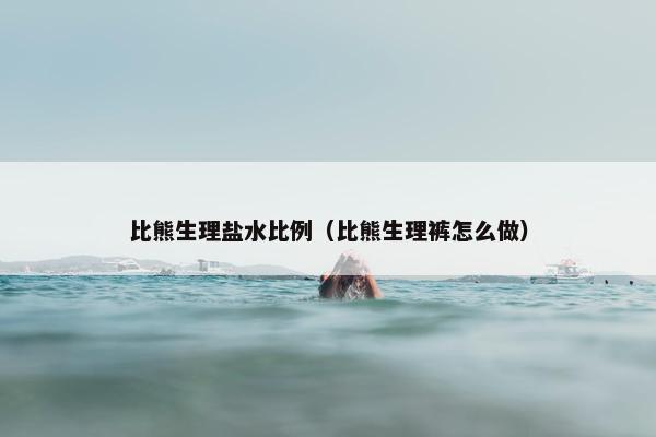 比熊生理盐水比例(比熊生理裤怎么做) 比熊生理盐水比例(比熊生理裤怎么做)
