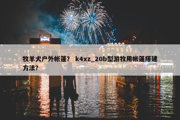 牧羊犬户外帐篷？ k4xz_20b型游牧用帐篷搭建方法？
