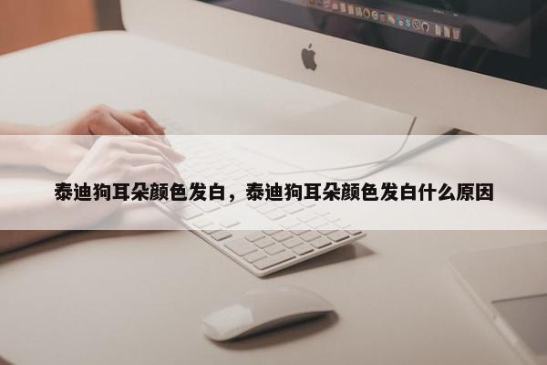泰迪狗耳朵颜色发白,泰迪狗耳朵颜色发白什么原因 泰迪狗耳朵颜色发白,泰迪狗耳朵颜色发白什么原因