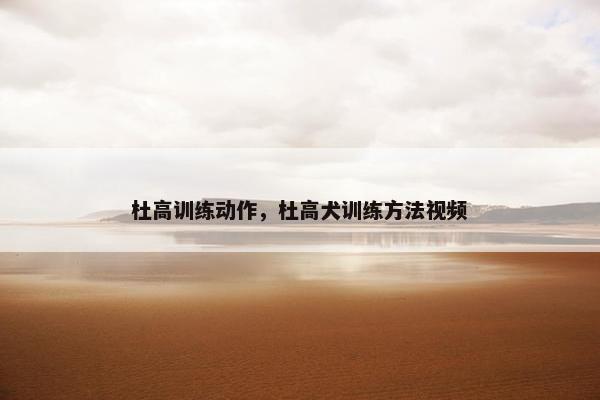 杜高训练动作，杜高犬训练方法视频