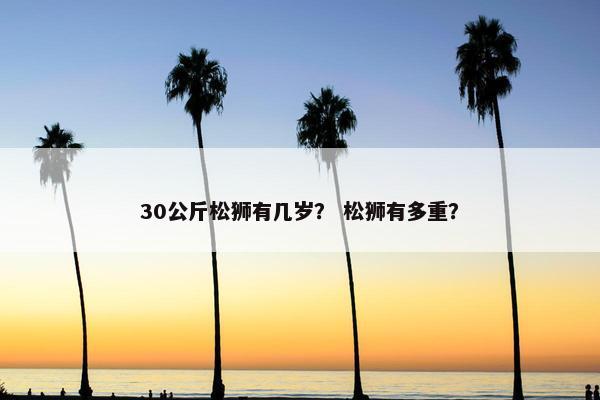 30公斤松狮有几岁？ 松狮有多重？