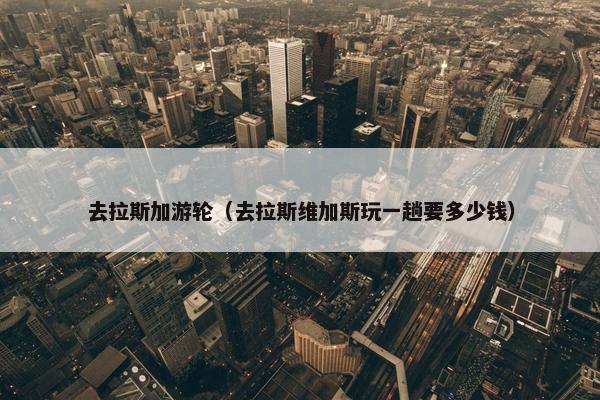 去拉斯加游轮（去拉斯维加斯玩一趟要多少钱）