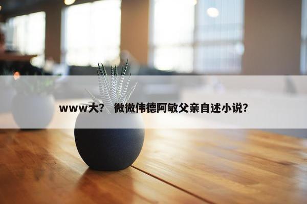 www大？ 微微伟德阿敏父亲自述小说？