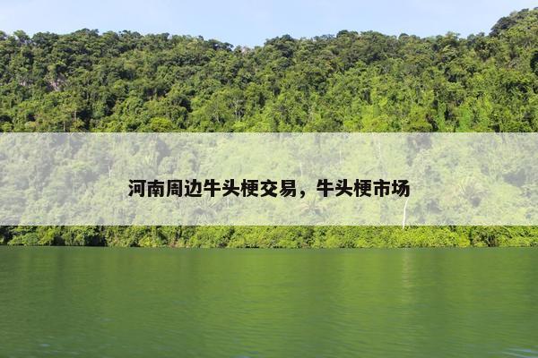 河南周边牛头梗交易,牛头梗市场 河南周边牛头梗交易,牛头梗市场