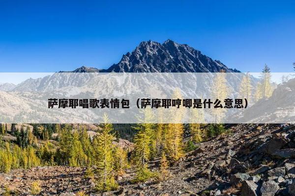 萨摩耶唱歌表情包（萨摩耶哼唧是什么意思）