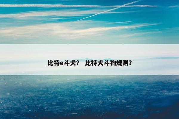 比特e斗犬？ 比特犬斗狗规则？
