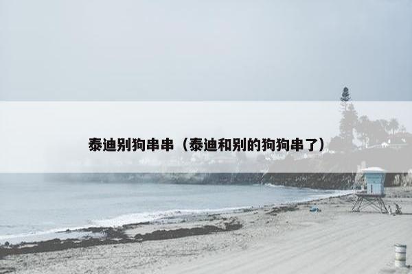 泰迪别狗串串（泰迪和别的狗狗串了）