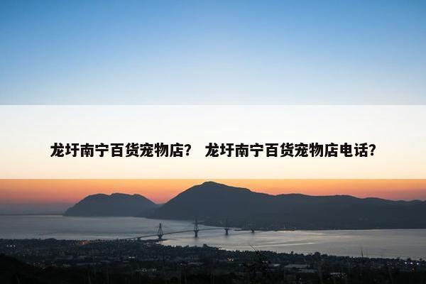 龙圩南宁百货宠物店？ 龙圩南宁百货宠物店电话？