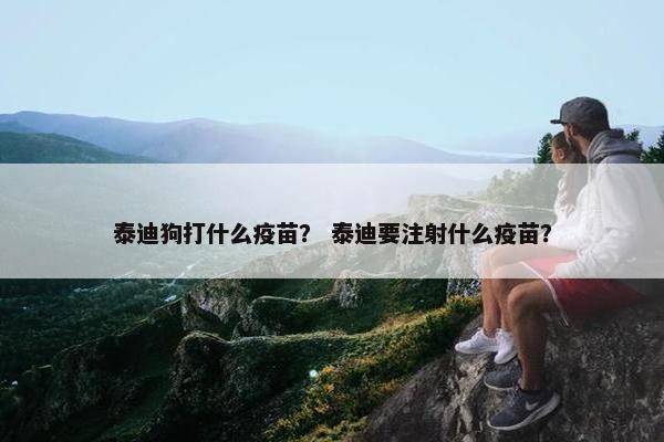 泰迪狗打什么疫苗？ 泰迪要注射什么疫苗？