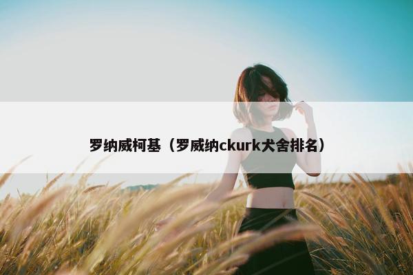罗纳威柯基（罗威纳ckurk犬舍排名）