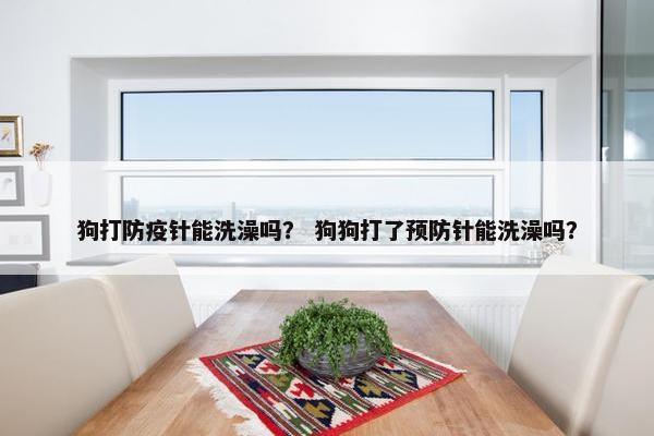 狗打防疫针能洗澡吗？ 狗狗打了预防针能洗澡吗？