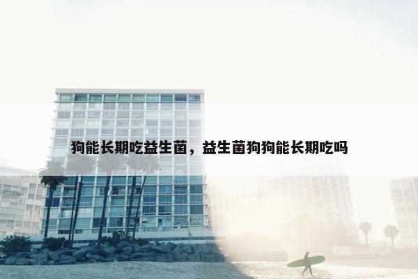 狗能长期吃益生菌，益生菌狗狗能长期吃吗