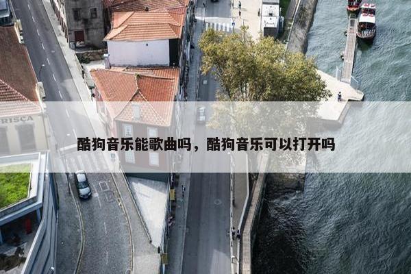 酷狗音乐能歌曲吗，酷狗音乐可以打开吗