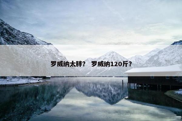 罗威纳太胖？ 罗威纳120斤？