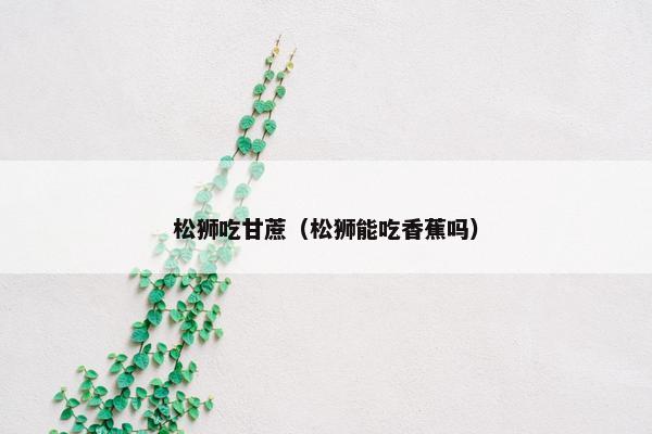 松狮吃甘蔗（松狮能吃香蕉吗）