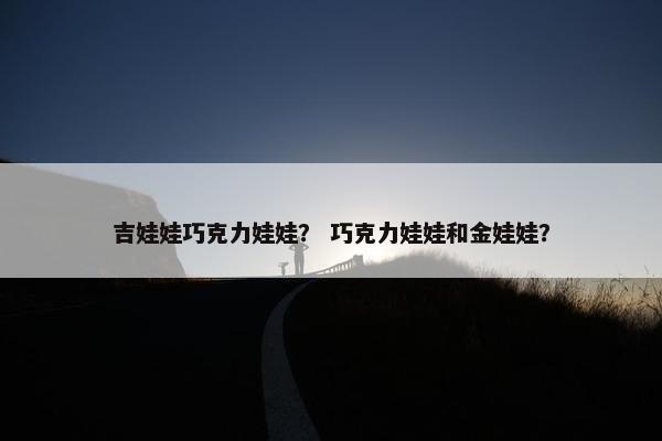 吉娃娃巧克力娃娃？ 巧克力娃娃和金娃娃？
