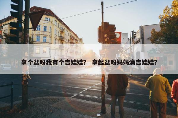 拿个盆呀我有个吉娃娃？ 拿起盆呀妈妈滴吉娃娃？