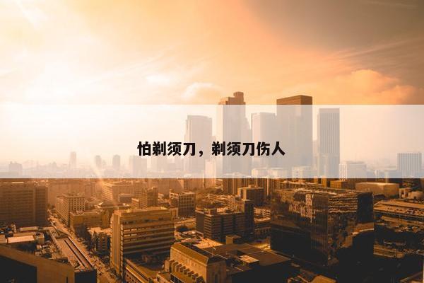 怕剃须刀，剃须刀伤人