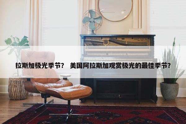 拉斯加极光季节？ 美国阿拉斯加观赏极光的最佳季节？