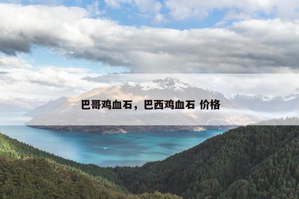 巴哥鸡血石，巴西鸡血石 价格