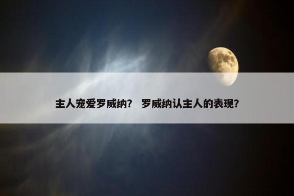 主人宠爱罗威纳？ 罗威纳认主人的表现？