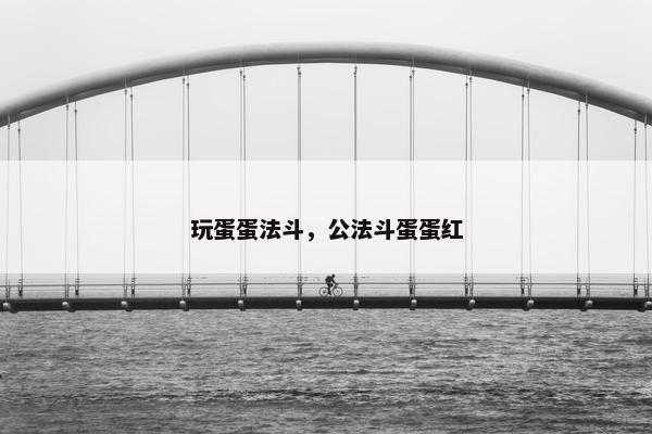 玩蛋蛋法斗，公法斗蛋蛋红