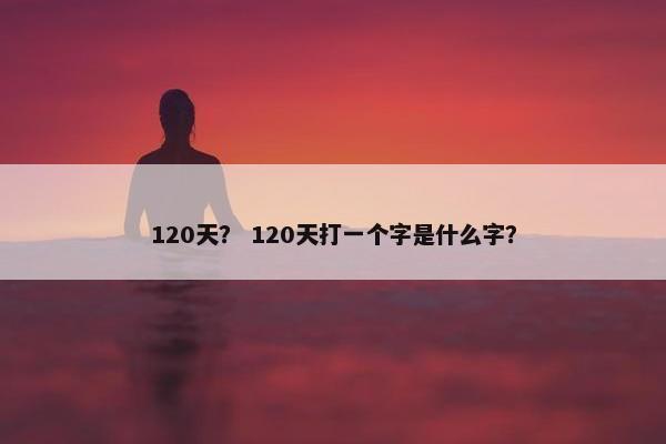 120天？ 120天打一个字是什么字？