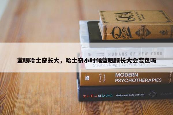 蓝眼哈士奇长大，哈士奇小时候蓝眼睛长大会变色吗