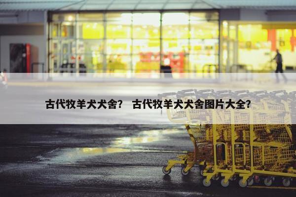 古代牧羊犬犬舍？ 古代牧羊犬犬舍图片大全？