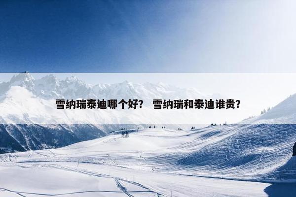雪纳瑞泰迪哪个好？ 雪纳瑞和泰迪谁贵？