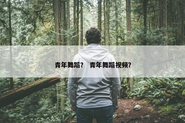 青年舞蹈？ 青年舞蹈视频？