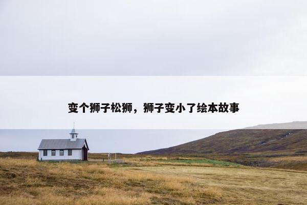 变个狮子松狮，狮子变小了绘本故事