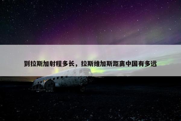 到拉斯加射程多长，拉斯维加斯距离中国有多远