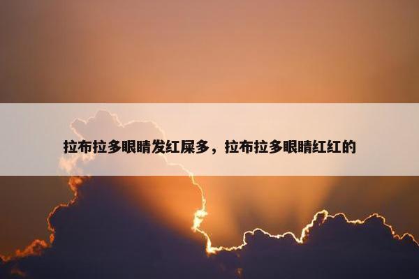 拉布拉多眼睛发红屎多，拉布拉多眼睛红红的