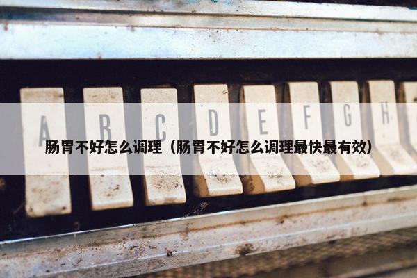 肠胃不好怎么调理（肠胃不好怎么调理最快最有效）