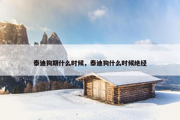 泰迪狗期什么时候，泰迪狗什么时候绝经