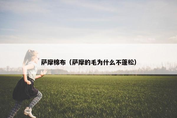 萨摩棉布（萨摩的毛为什么不蓬松）