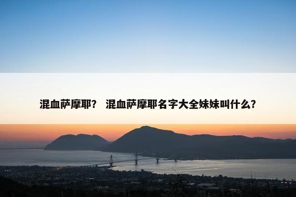 混血萨摩耶？ 混血萨摩耶名字大全妹妹叫什么？