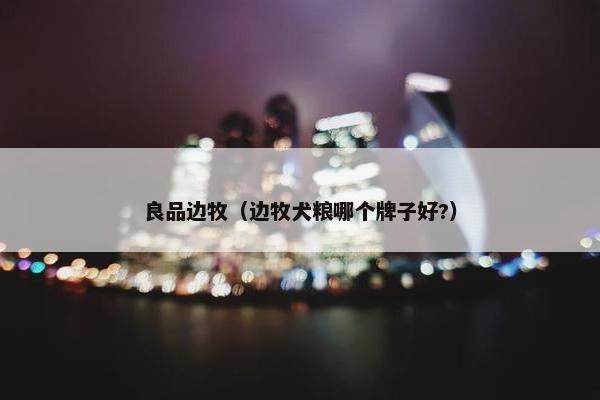 良品边牧（边牧犬粮哪个牌子好?）