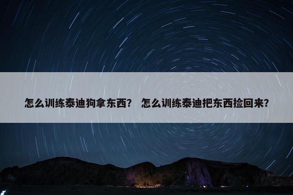 怎么训练泰迪狗拿东西？ 怎么训练泰迪把东西捡回来？