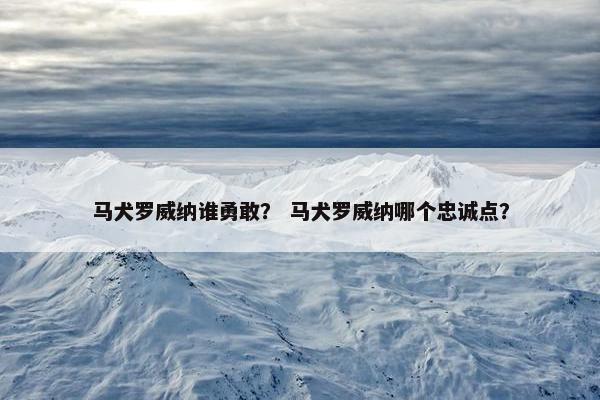 马犬罗威纳谁勇敢？ 马犬罗威纳哪个忠诚点？