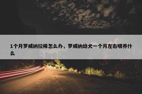 1个月罗威纳拉稀怎么办，罗威纳幼犬一个月左右喂养什么