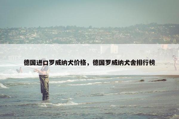 德国进口罗威纳犬价格，德国罗威纳犬舍排行榜