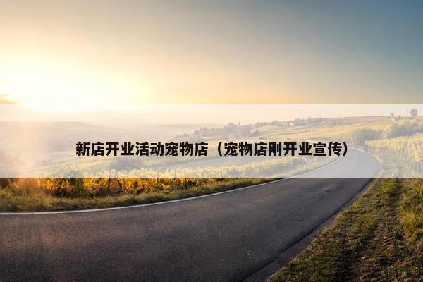 新店开业活动宠物店（宠物店刚开业宣传）