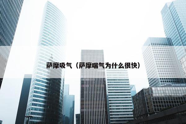 萨摩吸气（萨摩喘气为什么很快）